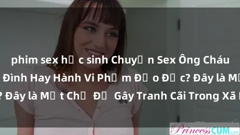 phim sex học sinh Chuyện Sex Ông Cháu: Mối Quan Hệ Gia Đình Hay Hành Vi Phạm Đạo Đức? Đây là Một Chủ Đề Gây Tranh Cãi Trong Xã Hội Hiện Nay.