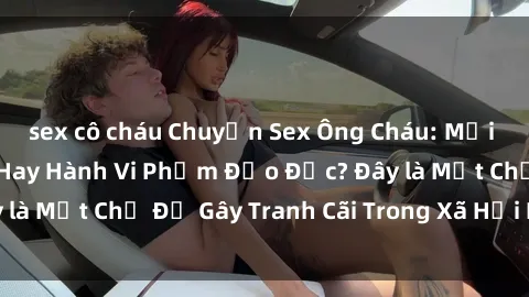 sex cô cháu Chuyện Sex Ông Cháu: Mối Quan Hệ Gia Đình Hay Hành Vi Phạm Đạo Đức? Đây là Một Chủ Đề Gây Tranh Cãi Trong Xã Hội Hiện Nay.