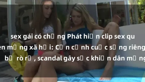 sex gái có chồng Phát hiện clip sex quay lén hot nhất trên mạng xã hội: Cận cảnh cuộc sống riêng tư bị rò rỉ, scandal gây sốc khiến dân mạng không khỏi bàng hoàng