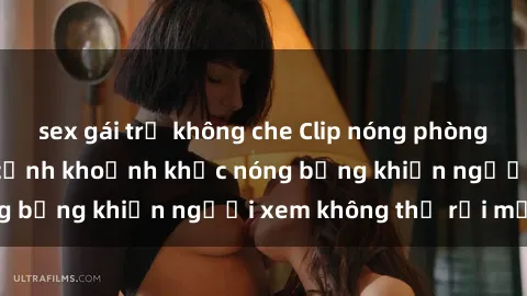 sex gái trẻ không che Clip nóng phòng tắm gây sốt: Cận cảnh khoảnh khắc nóng bỏng khiến người xem không thể rời mắt