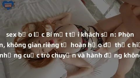 sex bạo lực Bí mật tại khách sạn: Phòng quay lén khép kín, không gian riêng tư hoàn hảo để thực hiện những cuộc trò chuyện và hành động không bị người khác phát hiện.