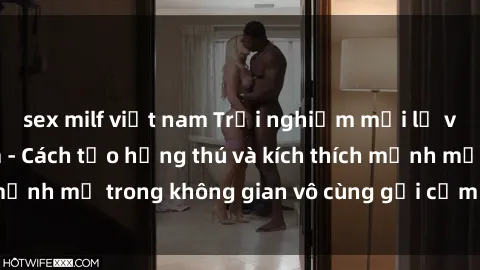 sex milf việt nam Trải nghiệm mới lạ với sex phòng tắm - Cách tạo hứng thú và kích thích mạnh mẽ trong không gian vô cùng gợi cảm và lãng mạn