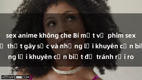 sex anime không che Bí mật về phim sex nơi công cộng: Sự thật gây sốc và những lời khuyên cần biết để tránh rủi ro