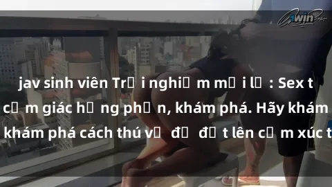 jav sinh viên Trải nghiệm mới lạ: Sex trong xe hơi đem lại cảm giác hưng phấn, khám phá. Hãy khám phá cách thú vị để đốt lên cảm xúc trong cuộc tình!