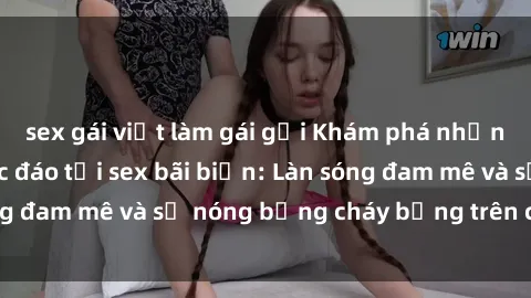 sex gái việt làm gái gọi Khám phá những trải nghiệm độc đáo tại sex bãi biển: Làn sóng đam mê và sự nóng bỏng cháy bỏng trên cát trắng