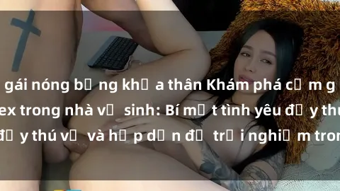 gái nóng bỏng khỏa thân Khám phá cảm giác mới mẻ với sex trong nhà vệ sinh: Bí mật tình yêu đầy thú vị và hấp dẫn để trải nghiệm trong đêm hôm nay!