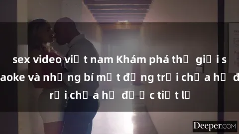 sex video việt nam Khám phá thế giới sex quán karaoke và những bí mật động trời chưa hề được tiết lộ
