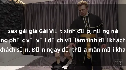 sex gái già Gái Việt xinh đẹp, nồng nàn tình cảm, sẵn sàng phục vụ với dịch vụ làm tình tại khách sạn. Đến ngay để thỏa mãn mọi khao khát của bạn!