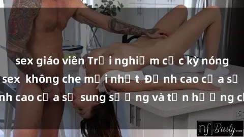 sex giáo viên Trải nghiệm cực kỳ nóng bỏng trong phim sex  không che mới nhất  Đỉnh cao của sự sung sướng và tận hưởng chân thật