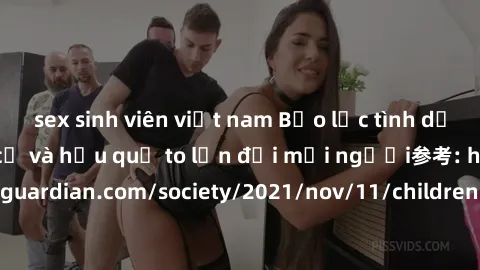 sex sinh viên việt nam Bạo lực tình dục trong nhóm: nguy cơ và hậu quả to lớn đối mọi người参考: https://www.theguardian.com/society/2021/nov/11/children-as-young-as-four-are-being-sexually-abused-by-gr