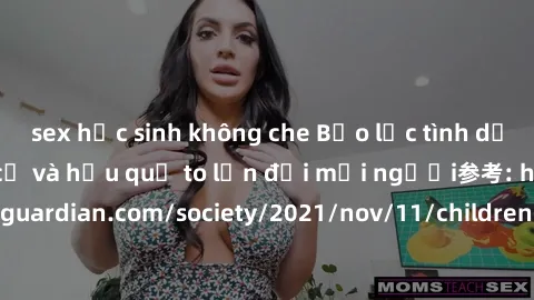 sex học sinh không che Bạo lực tình dục trong nhóm: nguy cơ và hậu quả to lớn đối mọi người参考: https://www.theguardian.com/society/2021/nov/11/children-as-young-as-four-are-being-sexually-abused-by-gr