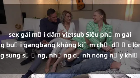 sex gái mại dâm vietsub Siêu phẩm gái Việt tham gia trong buổi gangbang không kiềm chế được lòng sung sướng, những cảnh nóng nảy khiến ai cũng phải mãn nhãn