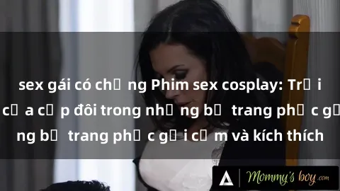 sex gái có chồng Phim sex cosplay: Trải nghiệm tuyệt vời của cặp đôi trong những bộ trang phục gợi cảm và kích thích