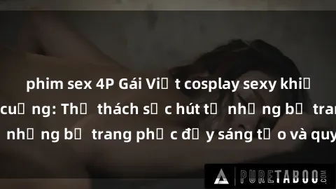 phim sex 4P Gái Việt cosplay sexy khiến fan hâm mộ phát cuồng: Thử thách sức hút từ những bộ trang phục đầy sáng tạo và quyến rũ!