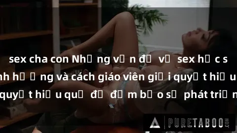 sex cha con Những vấn đề về sex học sinh: Các yếu tố ảnh hưởng và cách giáo viên giải quyết hiệu quả để đảm bảo sự phát triển toàn diện.