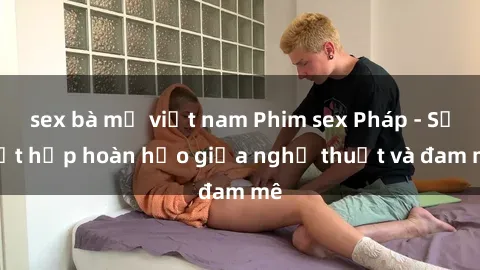 sex bà mẹ việt nam Phim sex Pháp - Sự kết hợp hoàn hảo giữa nghệ thuật và đam mê