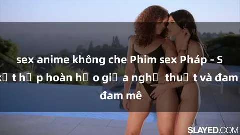sex anime không che Phim sex Pháp - Sự kết hợp hoàn hảo giữa nghệ thuật và đam mê