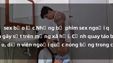 sex bạo lực Những bộ phim sex ngoại quốc nổi tiếng và gây sốt trên mạng xã hội. Cảnh quay táo bạo, diễn viên ngoại quốc nóng bỏng trong các tác phẩm đỉnh cao.