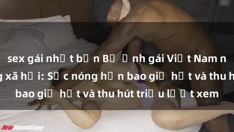 sex gái nhật bản Bộ ảnh gái Việt Nam nude gây sốt mạng xã hội: Sắc nóng hơn bao giờ hết và thu hút triệu lượt xem