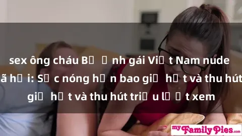 sex ông cháu Bộ ảnh gái Việt Nam nude gây sốt mạng xã hội: Sắc nóng hơn bao giờ hết và thu hút triệu lượt xem