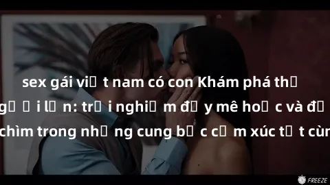 sex gái việt nam có con Khám phá thế giới mới với sex người lớn: trải nghiệm đầy mê hoặc và đắm chìm trong những cung bậc cảm xúc tột cùng, hứng khởi và cuốn hút.