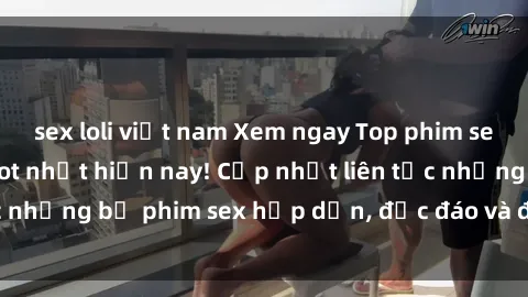 sex loli việt nam Xem ngay Top phim sex mới nhất đang hot nhất hiện nay! Cập nhật liên tục những bộ phim sex hấp dẫn, độc đáo và đầy kích thích.
