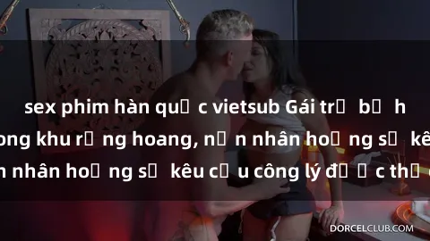 sex phim hàn quốc vietsub Gái trẻ bị hiếp dâm bạo lực trong khu rừng hoang, nạn nhân hoảng sợ kêu cầu công lý được thực thi