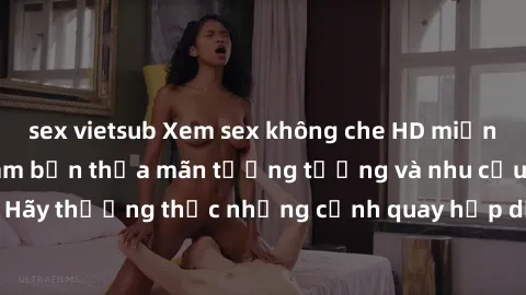 sex vietsub Xem sex không che HD miễn phí đảm bảo sẽ làm bạn thỏa mãn tưởng tượng và nhu cầu tình dục. Hãy thưởng thức những cảnh quay hấp dẫn và mãnh liệt ngay bây giờ!