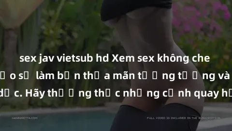 sex jav vietsub hd Xem sex không che HD miễn phí đảm bảo sẽ làm bạn thỏa mãn tưởng tượng và nhu cầu tình dục. Hãy thưởng thức những cảnh quay hấp dẫn và mãnh liệt ngay bây giờ!