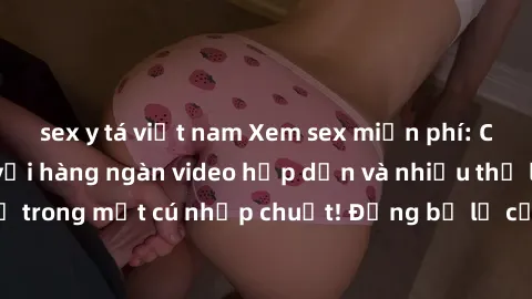 sex y tá việt nam Xem sex miễn phí: Cùng trải nghiệm với hàng ngàn video hấp dẫn và nhiều thể loại đa dạng chỉ trong một cú nhấp chuột! Đừng bỏ lỡ cơ hội thưởng thức tuyệt vời này ngay hôm nay!