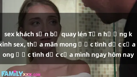 sex khách sạn bị quay lén Tận hưởng khoái cảm với gái xinh sex, thỏa mãn mong ước tình dục của mình ngay hôm nay