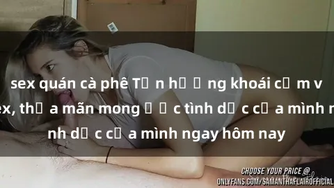 sex quán cà phê Tận hưởng khoái cảm với gái xinh sex, thỏa mãn mong ước tình dục của mình ngay hôm nay