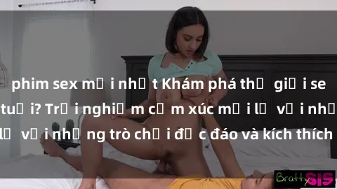 phim sex mới nhất Khám phá thế giới sex trực tuyến: Hơn tuổi? Trải nghiệm cảm xúc mới lạ với những trò chơi độc đáo và kích thích người lớn