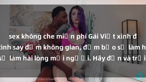sex không che miễn phí Gái Việt xinh đẹp, nồng nàn làm tình say đắm không gian, đảm bảo sẽ làm hài lòng mọi người. Hãy đến và trải nghiệm ngay!