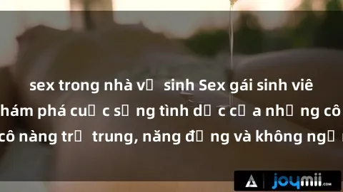 sex trong nhà vệ sinh Sex gái sinh viên hot nhất: Cùng khám phá cuộc sống tình dục của những cô nàng trẻ trung, năng động và không ngần ngại thử nghiệm!