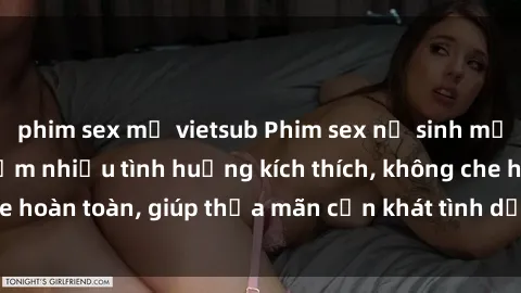 phim sex mỹ vietsub Phim sex nữ sinh mới nhất: Trải nghiệm nhiều tình huống kích thích, không che hoàn toàn, giúp thỏa mãn cơn khát tình dục của các bạn trẻ