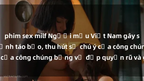 phim sex milf Người mẫu Việt Nam gây sốt với loạt shoot ảnh táo bạo, thu hút sự chú ý của công chúng bằng vẻ đẹp quyến rũ và gợi cảm.