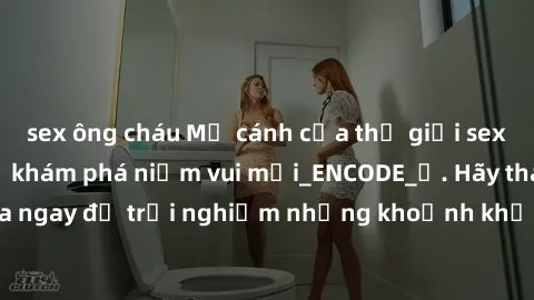 sex ông cháu Mở cánh cửa thế giới sex MILF Việt Nam để khám phá niềm vui mới_ENCODE_. Hãy tham gia ngay để trải nghiệm những khoảnh khắc đầy kích thích và đam mê.