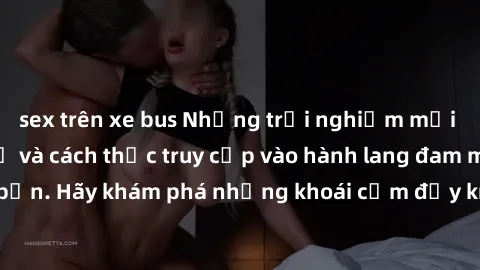 sex trên xe bus Những trải nghiệm mới lạ với sex tập thể và cách thức truy cập vào hành lang đam mê của bạn. Hãy khám phá những khoái cảm đầy kích thích với tập thể hấp dẫn!