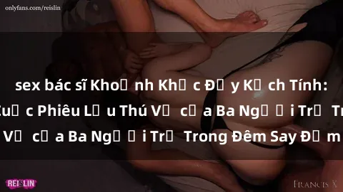 sex bác sĩ Khoảnh Khắc Đầy Kịch Tính: Sex  Việt Nam và Cuộc Phiêu Lưu Thú Vị của Ba Người Trẻ Trong Đêm Say Đắm