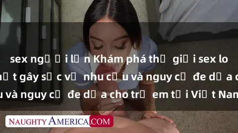 sex người lớn Khám phá thế giới sex loli Việt Nam: Sự thật gây sốc về nhu cầu và nguy cơ đe dọa cho trẻ em tại Việt Nam