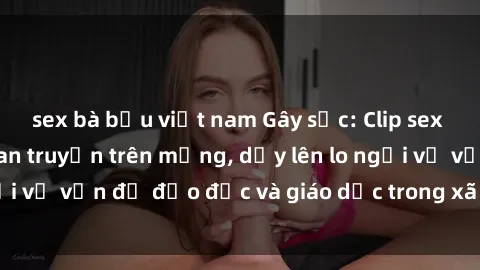 sex bà bầu việt nam Gây sốc: Clip sex mẹ con Việt Nam lan truyền trên mạng, dấy lên lo ngại về vấn đề đạo đức và giáo dục trong xã hội hiện nay.
