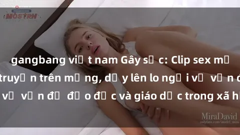 gangbang việt nam Gây sốc: Clip sex mẹ con Việt Nam lan truyền trên mạng, dấy lên lo ngại về vấn đề đạo đức và giáo dục trong xã hội hiện nay.