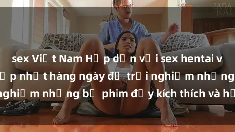 sex Việt Nam Hấp dẫn với sex hentai vietsub mới nhất, cập nhật hàng ngày để trải nghiệm những bộ phim đầy kích thích và hấp dẫn.