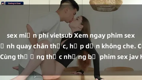 sex miễn phí vietsub Xem ngay phim sex jav HD với những cảnh quay chân thực, hấp dẫn không che. Cùng thưởng thức những bộ phim sex jav HD hot nhất hiện nay!