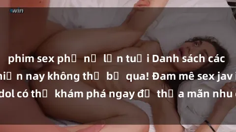 phim sex phụ nữ lớn tuổi Danh sách các idol JAV hot nhất hiện nay không thể bỏ qua! Đam mê sex jav idol có thể khám phá ngay để thỏa mãn nhu cầu giải trí của mình!