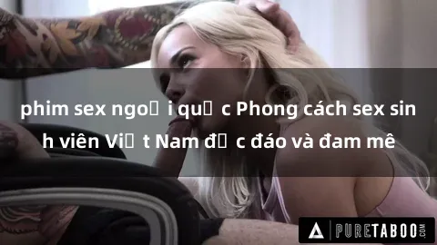 phim sex ngoại quốc Phong cách sex sinh viên Việt Nam độc đáo và đam mê
